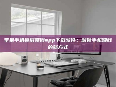 绍兴苹果手机锁屏赚钱app下载软件：解锁手机赚钱的新方式
