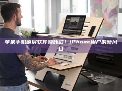 绍兴苹果手机锁屏软件赚钱啦！iPhone用户的新风口